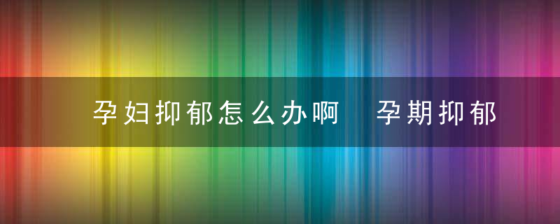 孕妇抑郁怎么办啊 孕期抑郁对胎儿有影响吗